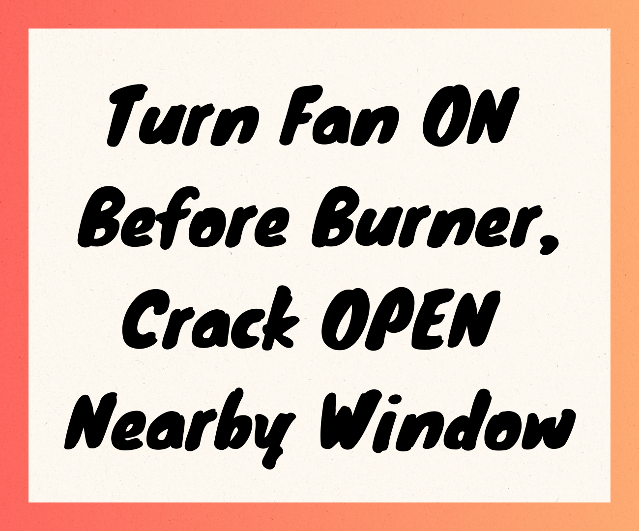 Turn Fan On Before Burner, Crack Open Nearby Window