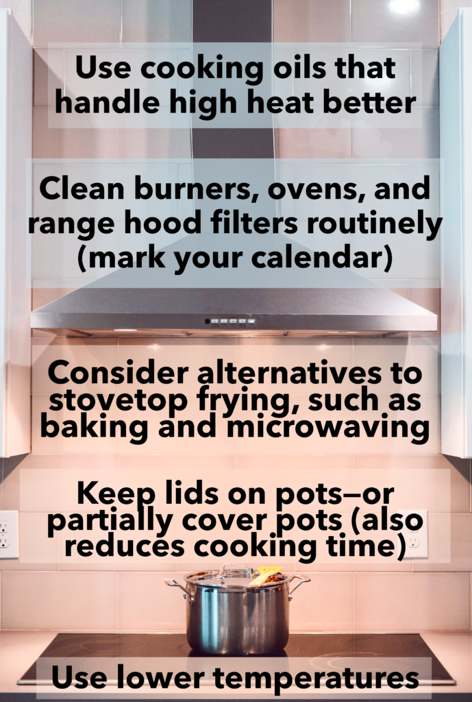 Photo of a stovetop with a covered pot and range hood overhead. Text blocks read: Use cooking oils that handle high heat better. Clean burners, ovens, and range hood filters routinely (mark your calendar). Consider alternatives to stovetop frying, such as baking and microwaving. Keep lids on pots—or partially cover pots (also reduces cooking time). Use lower temperatures.